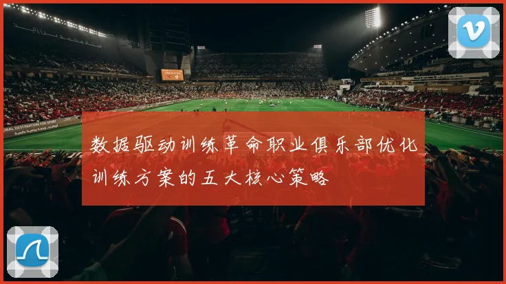 数据驱动训练革命职业俱乐部优化训练方案的五大核心策略