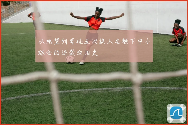 从绝望到奇迹五次换人名额下中小球会的逆袭血泪史
