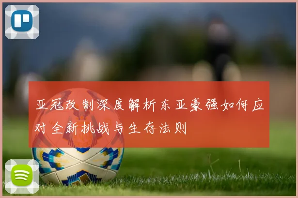 亚冠改制深度解析东亚豪强如何应对全新挑战与生存法则